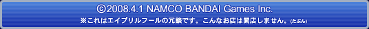 (c)2008.4.1 NAMCO BANDAI Games Inc. ※これはエイプリルフールの冗談です
