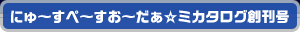 にゅ〜すぺ〜すお〜だぁ☆ミカタログ創刊号